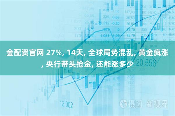 金配资官网 27%, 14天, 全球局势混乱, 黄金疯涨, 央行带头抢金, 还能涨多少
