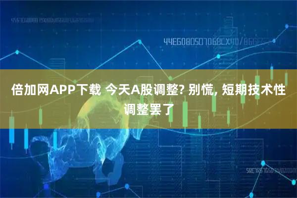 倍加网APP下载 今天A股调整? 别慌, 短期技术性调整罢了