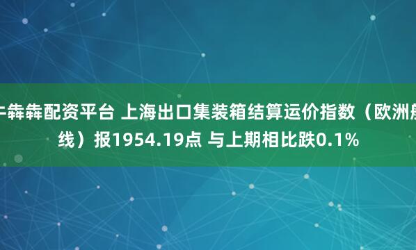 牛犇犇配资平台 上海出口集装箱结算运价指数（欧洲航线）报1954.19点 与上期相比跌0.1%
