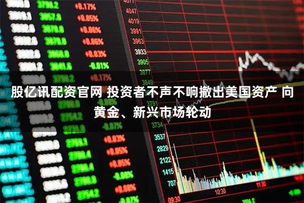 股亿讯配资官网 投资者不声不响撤出美国资产 向黄金、新兴市场轮动