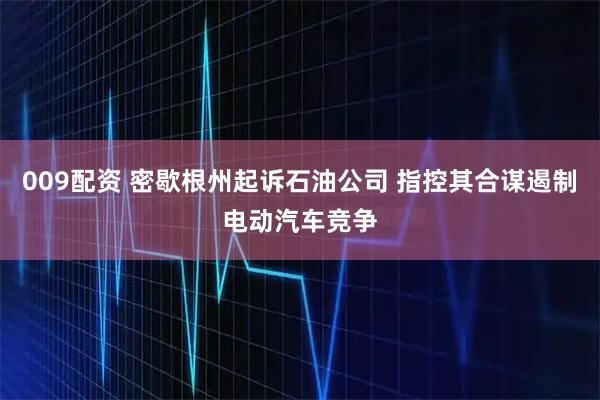 009配资 密歇根州起诉石油公司 指控其合谋遏制电动汽车竞争