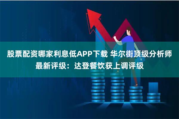 股票配资哪家利息低APP下载 华尔街顶级分析师最新评级：达登餐饮获上调评级
