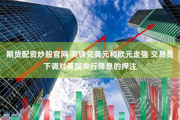 期货配资炒股官网 英镑兑美元和欧元走强 交易员下调对英国央行降息的押注
