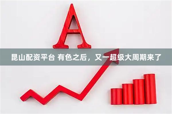 昆山配资平台 有色之后，又一超级大周期来了