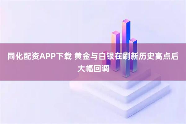 同化配资APP下载 黄金与白银在刷新历史高点后大幅回调