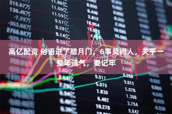 高亿配资 俗语进了腊月门，6事莫问人，关乎一整年运气，要记牢