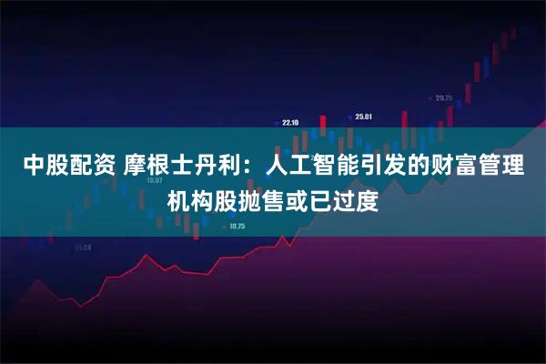中股配资 摩根士丹利：人工智能引发的财富管理机构股抛售或已过度