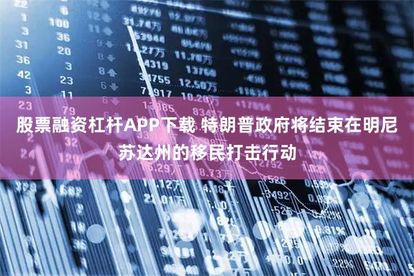 股票融资杠杆APP下载 特朗普政府将结束在明尼苏达州的移民打击行动
