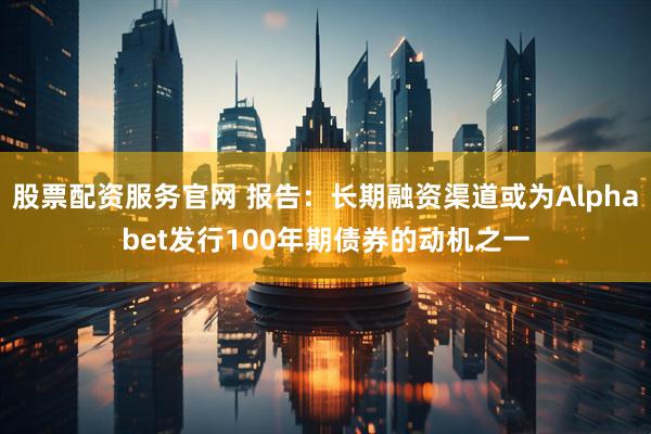 股票配资服务官网 报告：长期融资渠道或为Alphabet发行100年期债券的动机之一