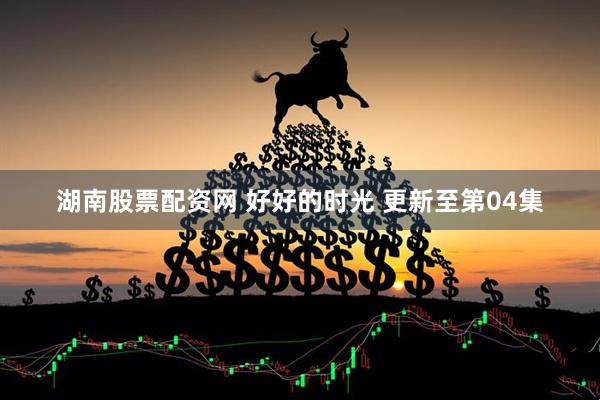 湖南股票配资网 好好的时光 更新至第04集