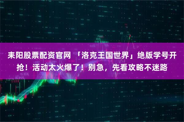 耒阳股票配资官网 「洛克王国世界」绝版学号开抢！活动太火爆了！别急，先看攻略不迷路