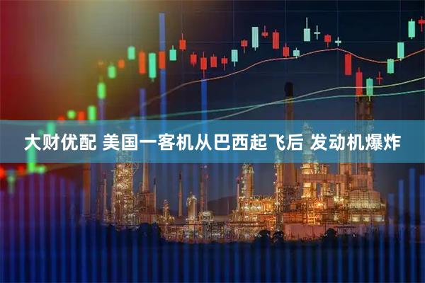 大财优配 美国一客机从巴西起飞后 发动机爆炸