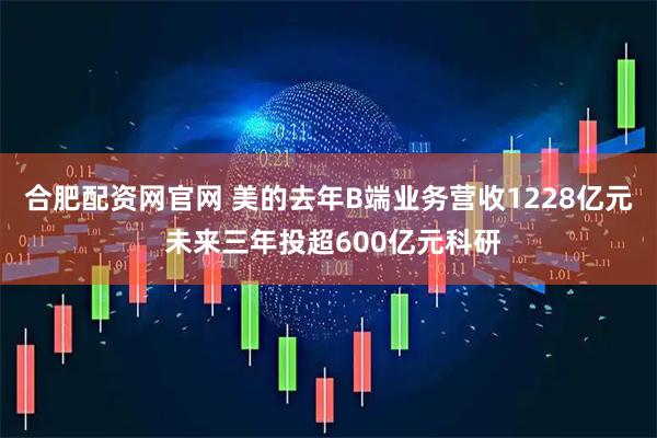 合肥配资网官网 美的去年B端业务营收1228亿元 未来三年投超600亿元科研