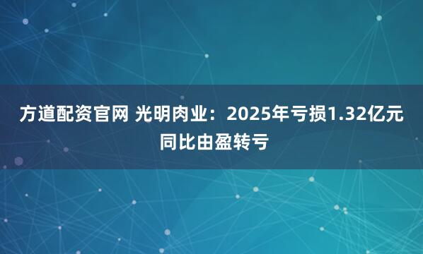 方道配资官网 光明肉业：2025年亏损1.32亿元 同比由盈转亏