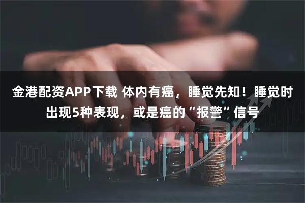 金港配资APP下载 体内有癌，睡觉先知！睡觉时出现5种表现，或是癌的“报警”信号
