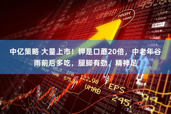 中亿策略 大量上市！钾是口蘑20倍，中老年谷雨前后多吃，腿脚有劲，精神足