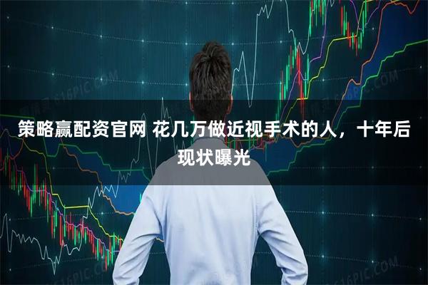 策略赢配资官网 花几万做近视手术的人，十年后现状曝光