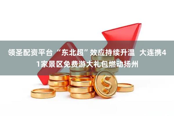 领圣配资平台 “东北超”效应持续升温  大连携41家景区免费游大礼包燃动扬州